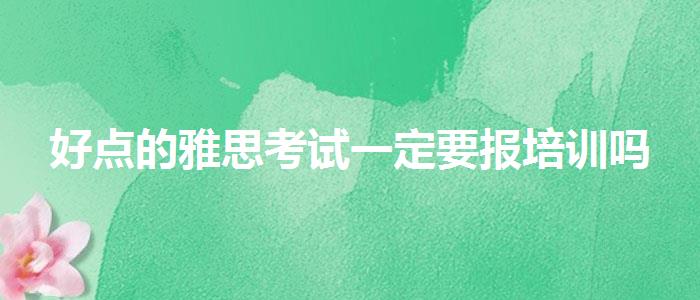 好点的雅思考试一定要报培训吗