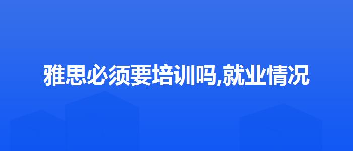 雅思必须要培训吗,就业情况