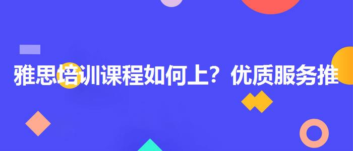 雅思培训课程如何上？优质服务推荐！
