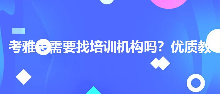 考雅思需要找培训机构吗？优质教学资源揭秘！