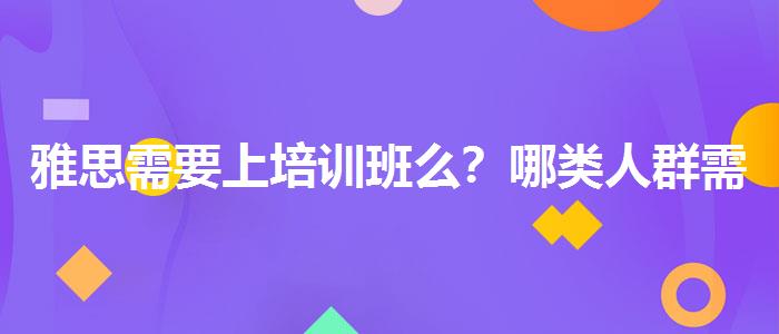雅思需要上培训班么？哪类人群需要报班？
