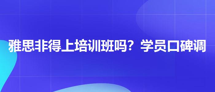 雅思非得上培训班吗？学员口碑调查