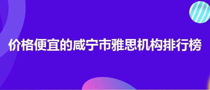 价格便宜的咸宁市雅思机构排行榜前十名