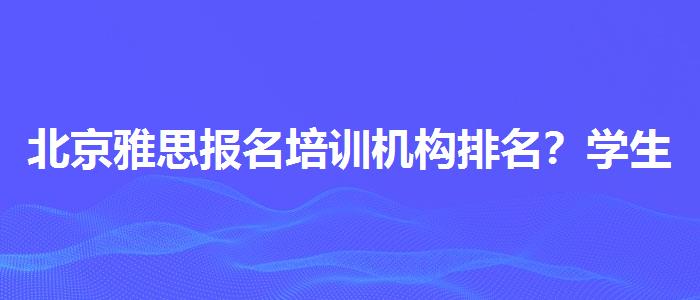 北京雅思报名培训机构排名？学生家长必读
