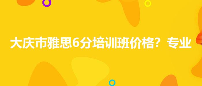 大庆市雅思6分培训班价格？专业评测与推荐
