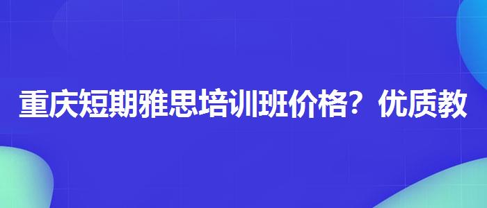 重庆短期雅思培训班价格？优质教学资源揭秘！