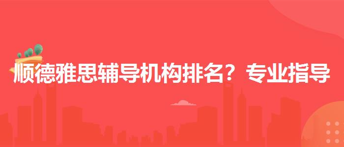 顺德雅思辅导机构排名？专业指导详解