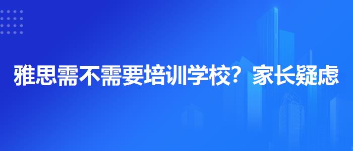 雅思需不需要培训学校？家长疑虑解答
