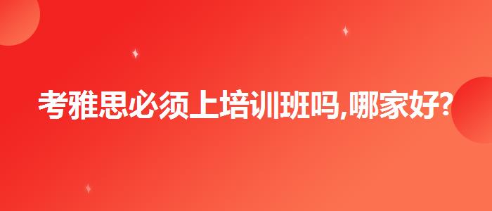考雅思必须上培训班吗,哪家好?