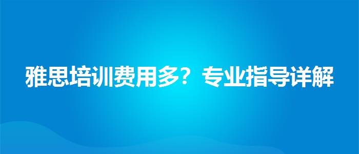 雅思培训费用多？专业指导详解
