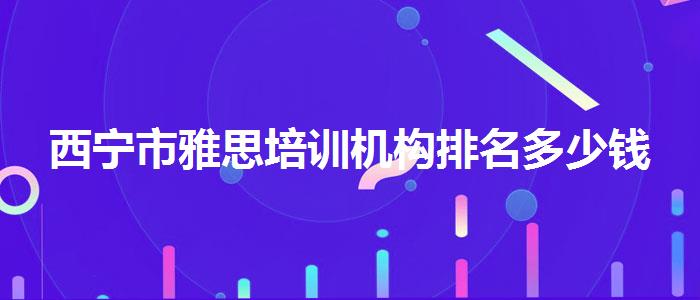 西宁市雅思培训机构排名多少钱