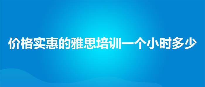 价格实惠的雅思培训一个小时多少钱