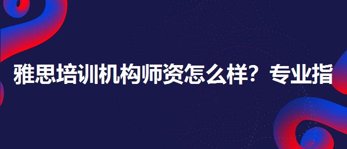雅思培训机构师资怎么样？专业指导详解