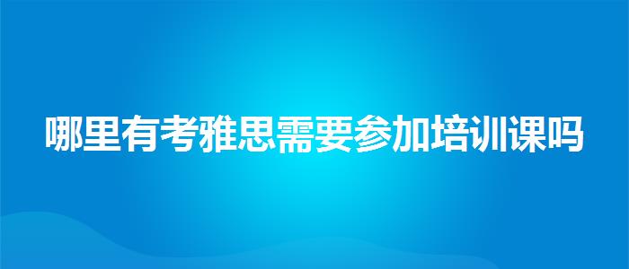 哪里有考雅思需要参加培训课吗