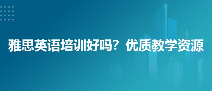 雅思英语培训好吗？优质教学资源揭秘！
