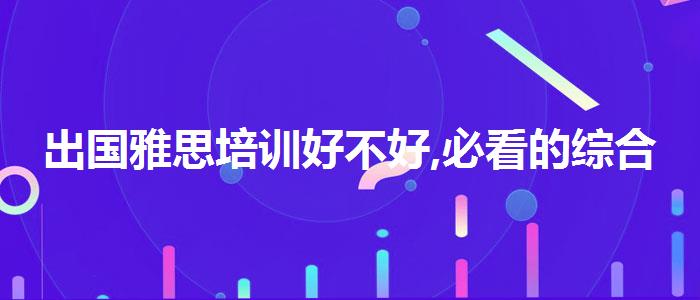 出国雅思培训好不好,必看的综合评测