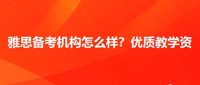 雅思备考机构怎么样？优质教学资源揭秘！