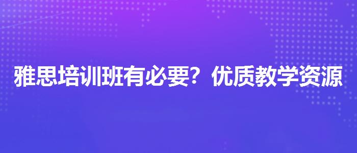 雅思培训班有必要？优质教学资源揭秘！
