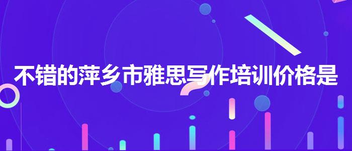 不错的萍乡市雅思写作培训价格是多少