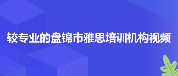 较专业的盘锦市雅思培训机构视频课程