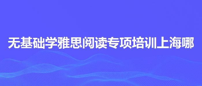 无基础学雅思阅读专项培训上海哪里好