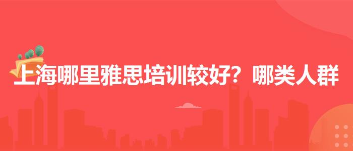 上海哪里雅思培训较好？哪类人群需要报班？