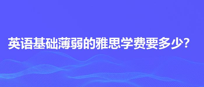 英语基础薄弱的雅思学费要多少？如何备考？