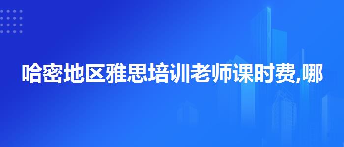 哈密地区雅思培训老师课时费,哪个老师讲得好