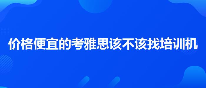 价格便宜的考雅思该不该找培训机构