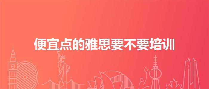 便宜点的雅思要不要培训