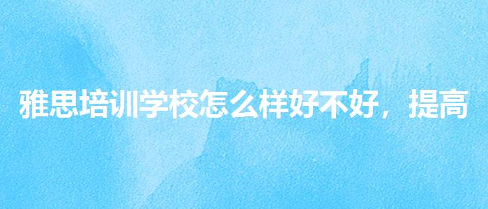 雅思培训学校怎么样好不好，提高备考效果