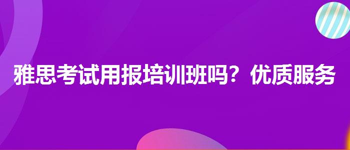 雅思考试用报培训班吗？优质服务推荐！