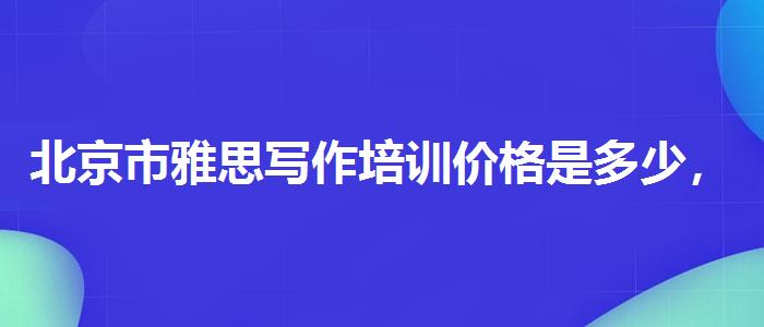北京市雅思写作培训价格是多少，提高备考效果