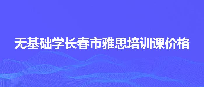 无基础学长春市雅思培训课价格