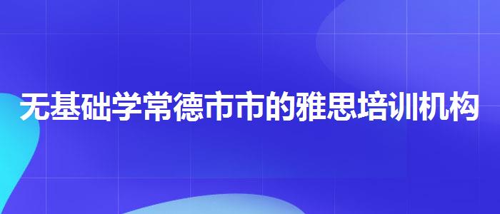 无基础学常德市市的雅思培训机构哪个好