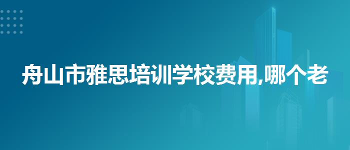 舟山市雅思培训学校费用,哪个老师讲得好