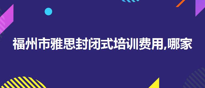 福州市雅思封闭式培训费用,哪家好?
