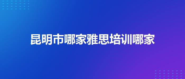 昆明市哪家雅思培训哪家