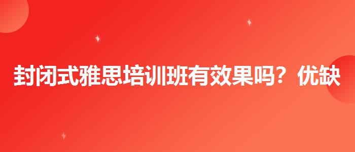 封闭式雅思培训班有效果吗？优缺点分析