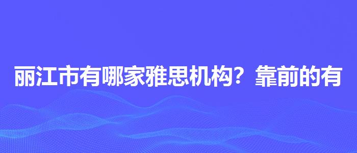 丽江市有哪家雅思机构？靠前的有哪些？