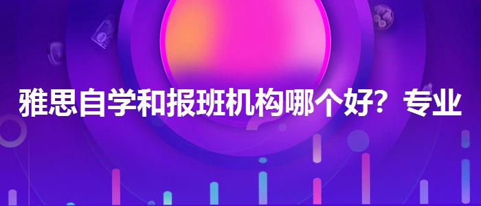 雅思自学和报班机构哪个好？专业评测与推荐