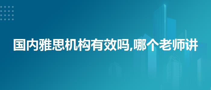 国内雅思机构有效吗,哪个老师讲得好