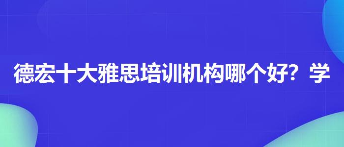 德宏十大雅思培训机构哪个好？学生家长必读
