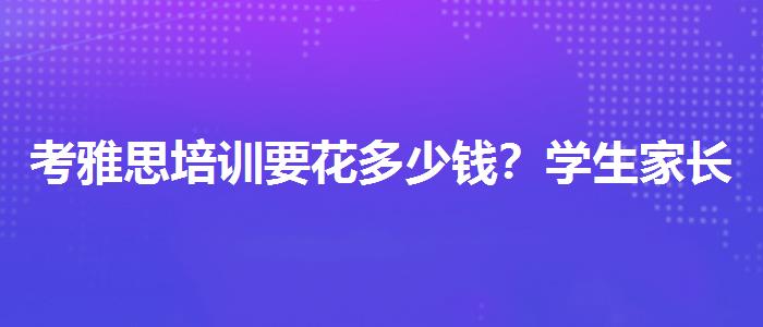 考雅思培训要花多少钱？学生家长必读