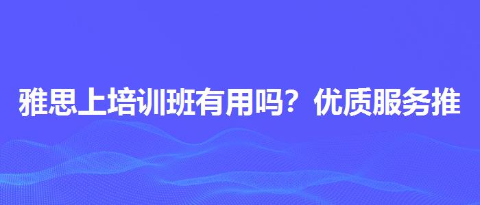雅思上培训班有用吗？优质服务推荐！