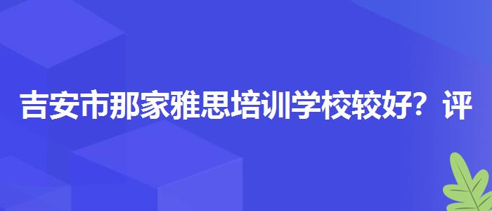 吉安市那家雅思培训学校较好?评价及口碑如何?