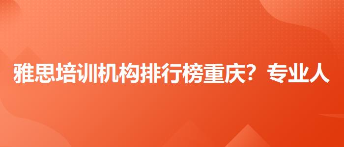 雅思培训机构排行榜重庆？专业人士解读利弊