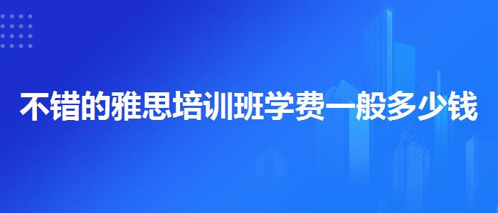不错的雅思培训班学费一般多少钱一个月