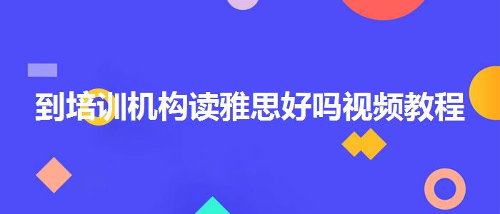 到培训机构读雅思好吗视频教程