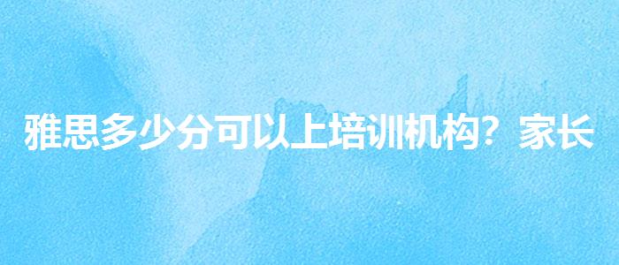 雅思多少分可以上培训机构？家长分享心得